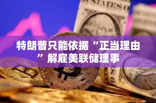 特朗普只能依據“正當理由”解雇美聯儲理事