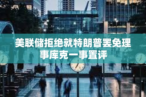 美聯儲拒絕就特朗普罷免理事庫克一事置評