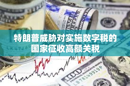 特朗普威脅對實施數字稅的國家征收高額關稅