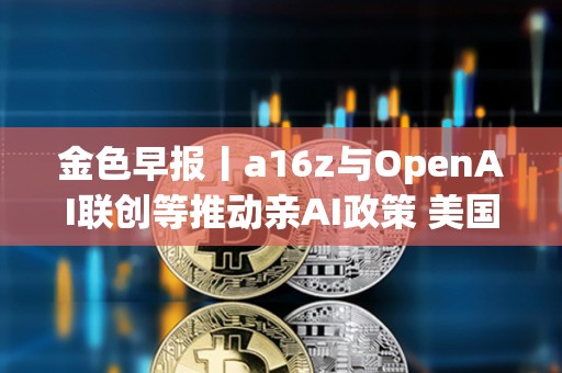 金色早報丨a16z與OpenAI聯創等推動親AI政策 美國銀行擬阻止穩定幣向客戶支付利息