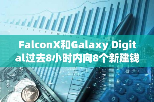FalconX和Galaxy Digital過去8小時內向8個新建錢包轉入35,948枚ETH，約合1.64億美元