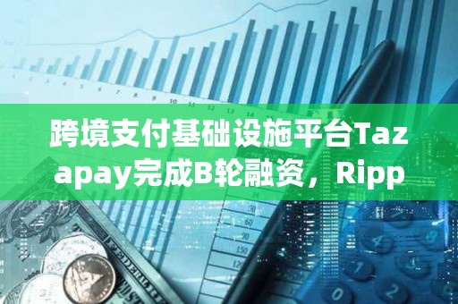 跨境支付基礎(chǔ)設(shè)施平臺Tazapay完成B輪融資,Ripple等參投 跨境支付基礎(chǔ)設(shè)施平臺Tazapay完成B輪融資,Ripple等參投