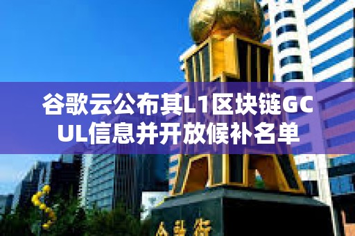 谷歌云公布其L1區塊鏈GCUL信息并開放候補名單