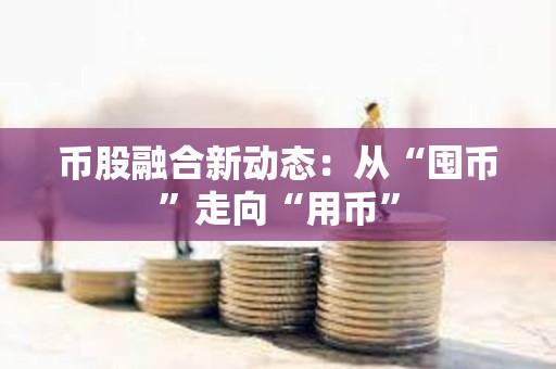 幣股融合新動態(tài)：從“囤幣”走向“用幣”