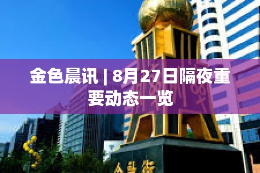 金色晨訊 | 8月27日隔夜重要動態一覽