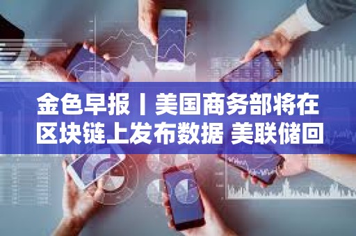 金色早報(bào)丨美國(guó)商務(wù)部將在區(qū)塊鏈上發(fā)布數(shù)據(jù) 美聯(lián)儲(chǔ)回應(yīng)解雇庫(kù)克稱將尊重司法裁決
