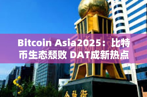 Bitcoin Asia2025：比特幣生態(tài)頹敗 DAT成新熱點