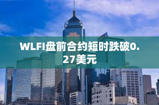 WLFI盤前合約短時跌破0.27美元