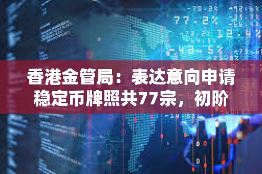 香港金管局：表達意向申請穩定幣牌照共77宗，初階段只會批出數個牌照