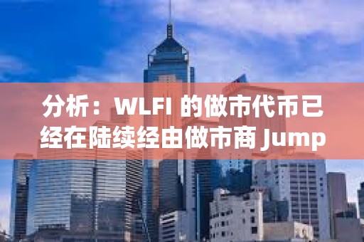 分析：WLFI 的做市代幣已經在陸續經由做市商 Jump 和 DWF 進入各大 CEX