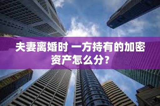 夫妻離婚時 一方持有的加密資產怎么分？