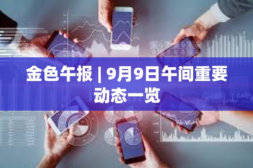 金色午報 | 9月9日午間重要動態(tài)一覽