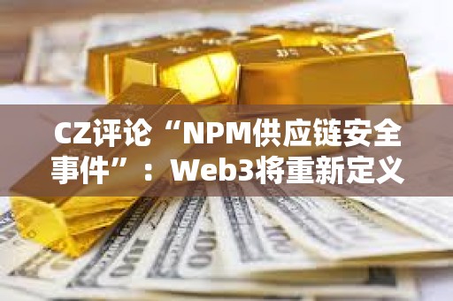 CZ評論“NPM供應鏈安全事件”：Web3將重新定義Web2安全性