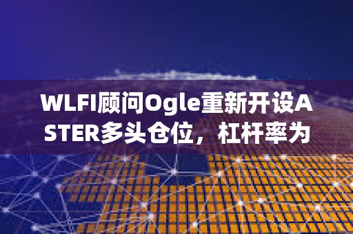WLFI顧問Ogle重新開設ASTER多頭倉位，杠桿率為3倍