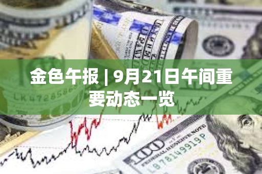 金色午報(bào) | 9月21日午間重要動態(tài)一覽