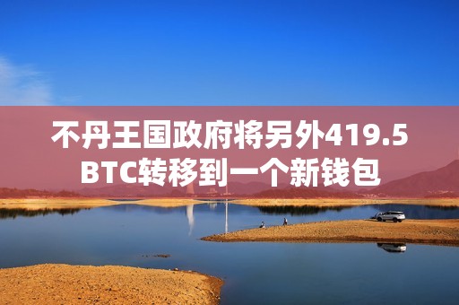不丹王國政府將另外419.5BTC轉(zhuǎn)移到一個新錢包