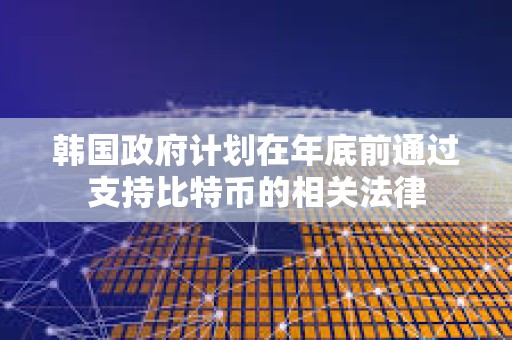 韓國政府計劃在年底前通過支持比特幣的相關(guān)法律