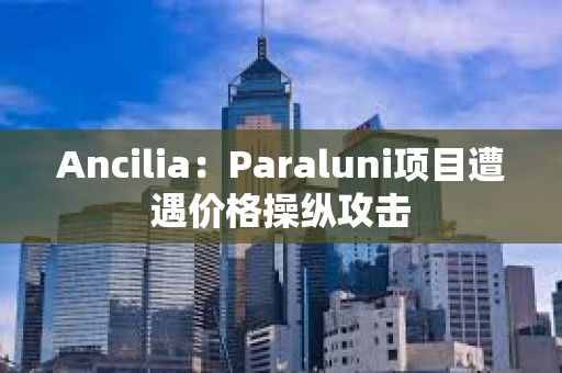 Ancilia：Paraluni項目遭遇價格操縱攻擊