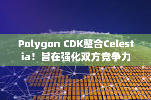 Polygon CDK整合Celestia！旨在強化雙方競爭力