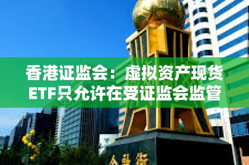 香港證監(jiān)會:虛擬資產(chǎn)現(xiàn)貨ETF只允許在受證監(jiān)會監(jiān)管的期貨交易所進(jìn)行交易 香港證監(jiān)會:虛擬資產(chǎn)現(xiàn)貨ETF只允許在受證監(jiān)會監(jiān)管的期貨交易所進(jìn)行交易