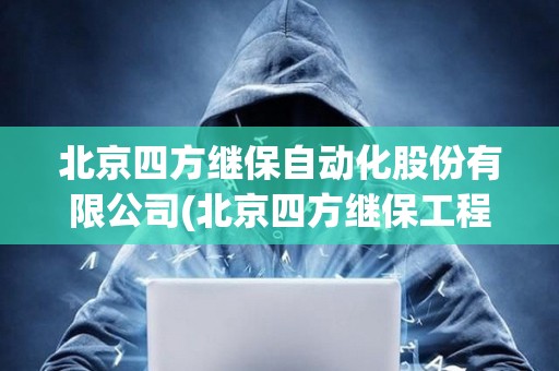 北京四方繼保自動化股份有限公司(北京四方繼保工程技術有限公司)