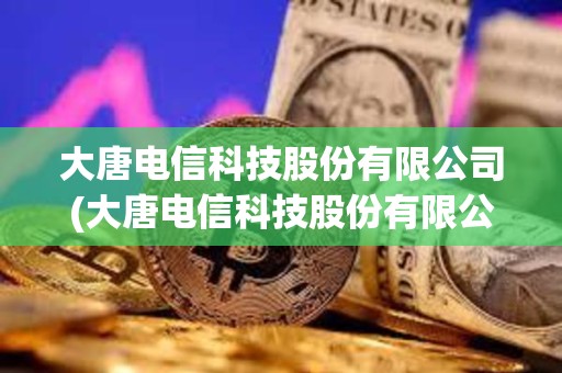 大唐電信科技股份有限公司(大唐電信科技股份有限公司是央企嗎) 大唐電信科技股份有限公司(大唐電信科技股份有限公司是央企嗎)