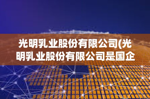 光明乳業股份有限公司(光明乳業股份有限公司是國企嗎) 光明乳業股份有限公司(光明乳業股份有限公司是國企嗎)