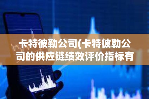 卡特彼勒公司(卡特彼勒公司的供應鏈績效評價指標有哪些改進建議) 卡特彼勒公司(卡特彼勒公司的供應鏈績效評價指標有哪些改進建議)