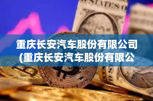 重慶長安汽車股份有限公司(重慶長安汽車股份有限公司官網(wǎng))