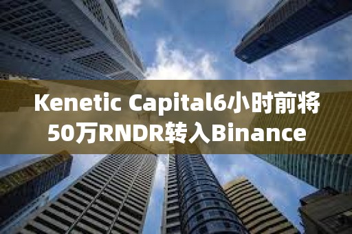 Kenetic Capital6小時(shí)前將50萬RNDR轉(zhuǎn)入Binance Kenetic Capital6小時(shí)前將50萬RNDR轉(zhuǎn)入Binance