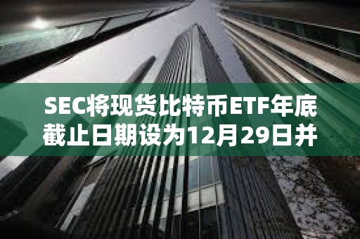 SEC將現貨比特幣ETF年底截止日期設為12月29日并確認第一波批準將于1月份到來 SEC將現貨比特幣ETF年底截止日期設為12月29日并確認第一波批準將于1月份到來