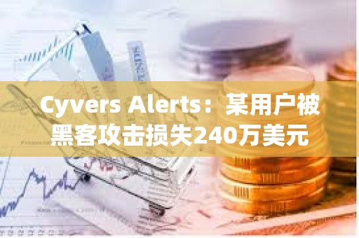 Cyvers Alerts：某用戶被黑客攻擊損失240萬美元