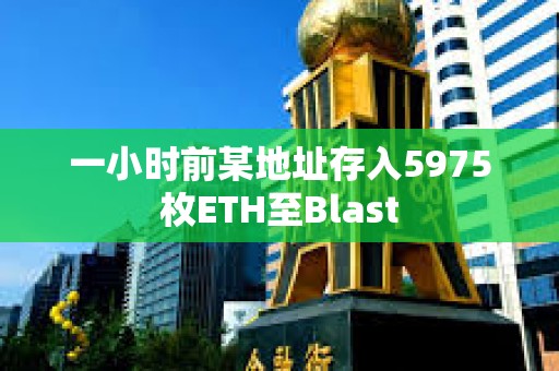 一小時前某地址存入5975枚ETH至Blast