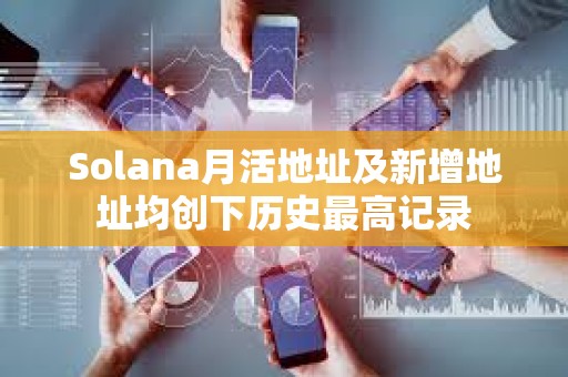 Solana月活地址及新增地址均創下歷史最高記錄