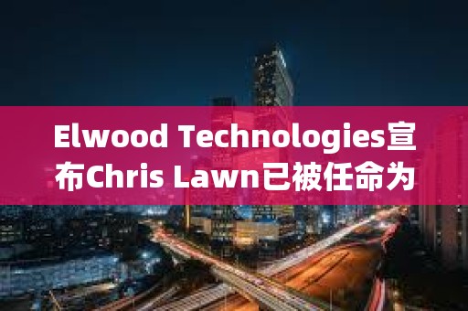 Elwood Technologies宣布Chris Lawn已被任命為首席執(zhí)行官