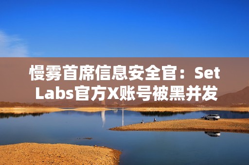 慢霧首席信息安全官：Set Labs官方X賬號被黑并發(fā)布虛假空投信息