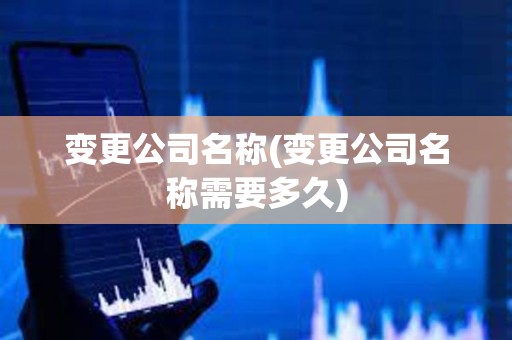 變更公司名稱(chēng)(變更公司名稱(chēng)需要多久) 變更公司名稱(chēng)(變更公司名稱(chēng)需要多久)