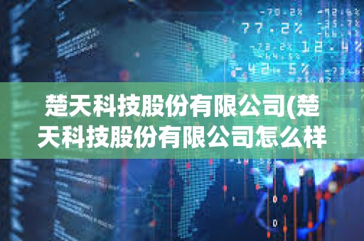 楚天科技股份有限公司(楚天科技股份有限公司怎么樣) 楚天科技股份有限公司(楚天科技股份有限公司怎么樣)