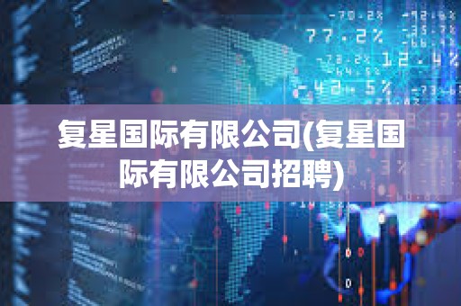 復星國際有限公司(復星國際有限公司招聘) 復星國際有限公司(復星國際有限公司招聘)