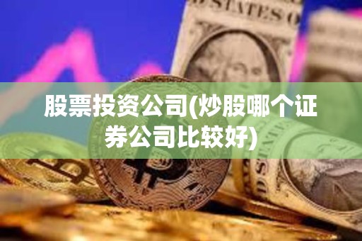 股票投資公司(炒股哪個證券公司比較好) 股票投資公司(炒股哪個證券公司比較好)