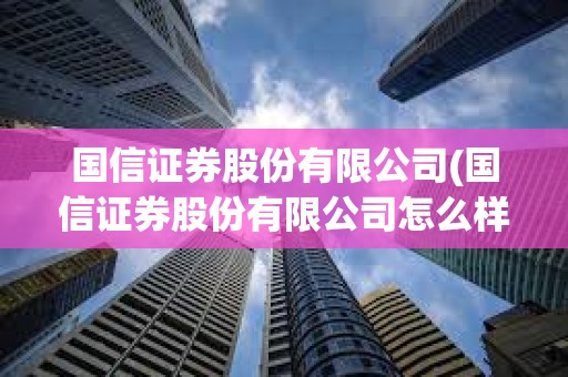 國信證券股份有限公司(國信證券股份有限公司怎么樣)