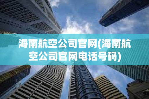 海南航空公司官網(海南航空公司官網電話號碼) 海南航空公司官網(海南航空公司官網電話號碼)