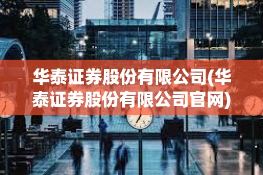 華泰證券股份有限公司(華泰證券股份有限公司官網)