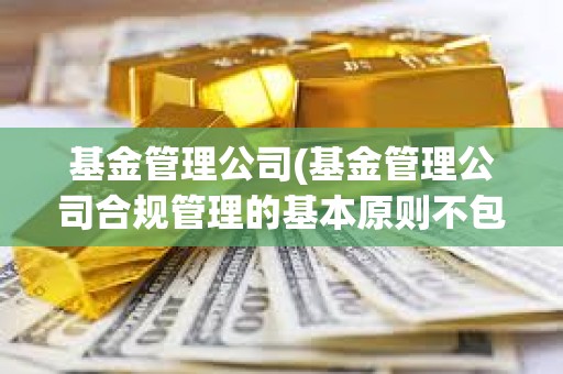 基金管理公司(基金管理公司合規管理的基本原則不包括)