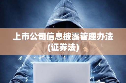上市公司信息披露管理辦法(證券法) 上市公司信息披露管理辦法(證券法)