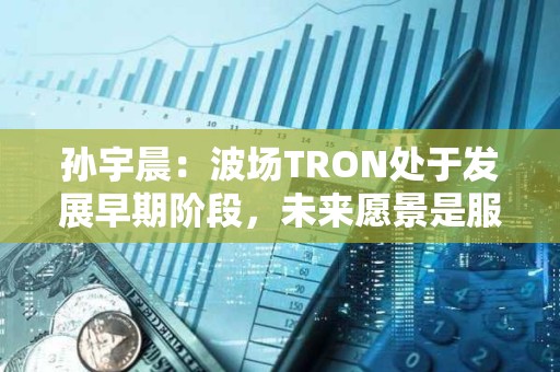 孫宇晨:波場TRON處于發展早期階段,未來愿景是服務全球80億人 孫宇晨:波場TRON處于發展早期階段,未來愿景是服務全球80億人