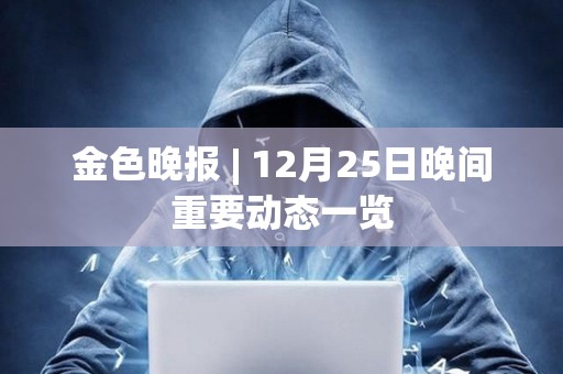 金色晚報 | 12月25日晚間重要動態一覽 金色晚報 | 12月25日晚間重要動態一覽