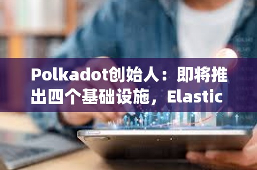 Polkadot創始人：即將推出四個基礎設施，Elastic Scaling預計將在2024年實現