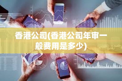 香港公司(香港公司年審一般費(fèi)用是多少) 香港公司(香港公司年審一般費(fèi)用是多少)