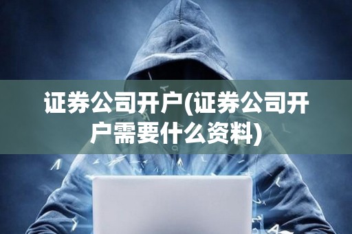 證券公司開戶(證券公司開戶需要什么資料) 證券公司開戶(證券公司開戶需要什么資料)